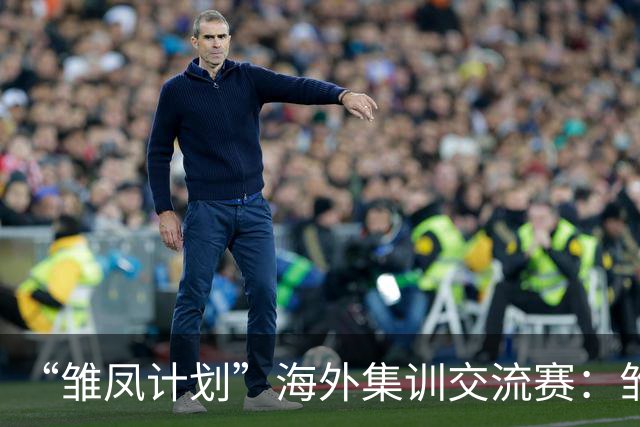 “雏凤计划”海外集训交流赛：雏凤U15队12-0巴列卡诺女足U15