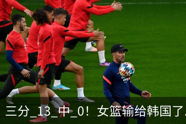 三分 13 中 0！女篮输给韩国了....