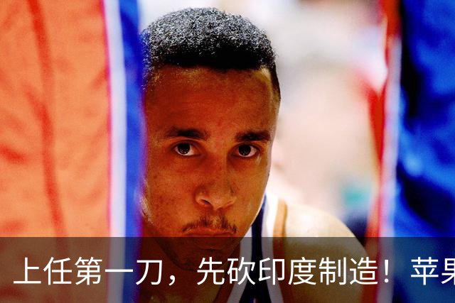 上任第一刀，先砍印度制造！苹果新CEO不惯着印度了？
