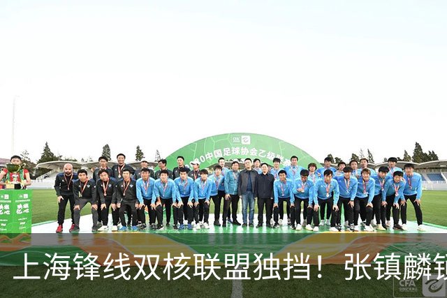 上海锋线双核联盟独挡！张镇麟锁死小外攻守齐爆，李弘权万金油！
