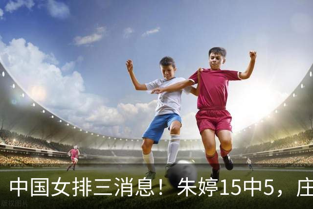 中国女排三消息！朱婷15中5，庄宇珊回老家，龚翔宇去母校