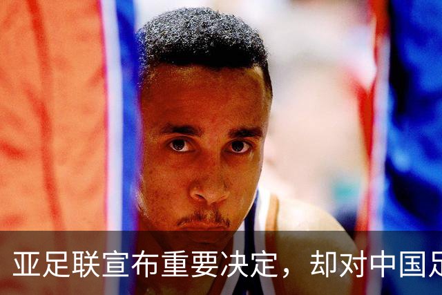 亚足联宣布重要决定，却对中国足球极度不公！