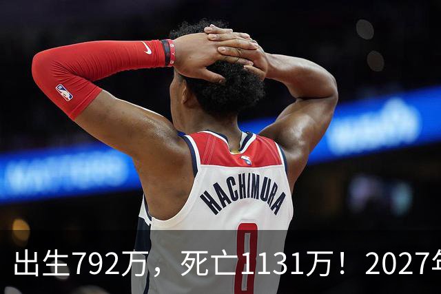 出生792万，死亡1131万！2027年，中国人口或将迎来三大巨变