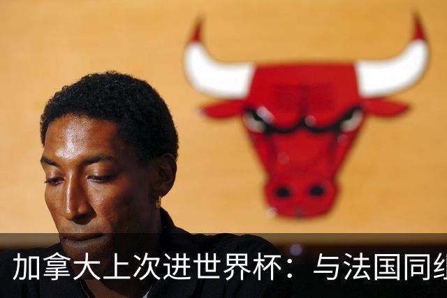 加拿大上次进世界杯：与法国同组 3战皆输1球未进