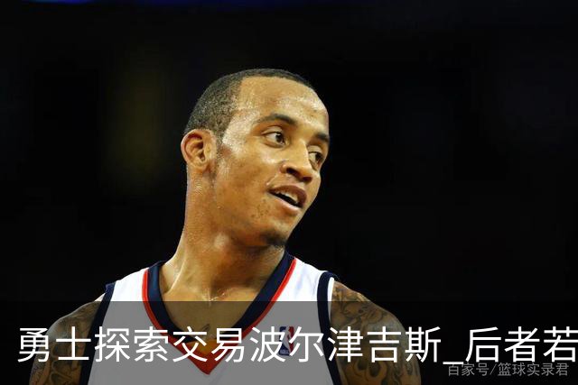 勇士探索交易波尔津吉斯 后者若无法康复可能退役