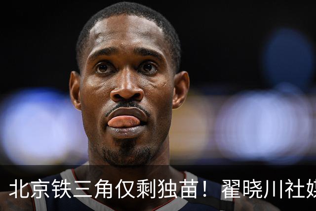 北京铁三角仅剩独苗！翟晓川社媒发文：第16季开始了