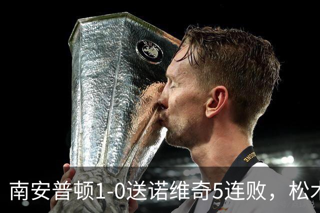 南安普顿1-0送诺维奇5连败，松木玖生补射建功，多宾门线救险