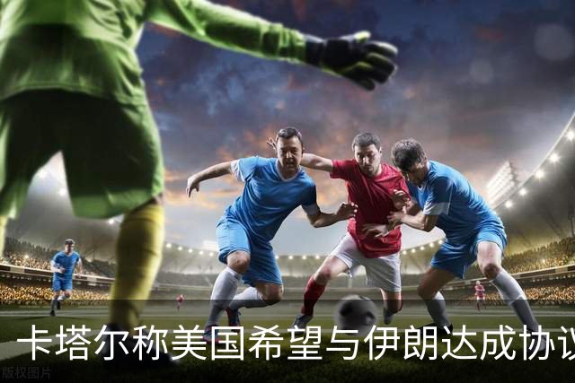 卡塔尔称美国希望与伊朗达成协议
