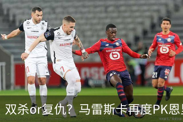 双杀or复仇？马雷斯卡再度PK恩里克，去年世俱杯马帅3-0夺冠