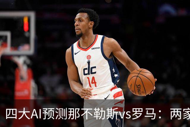 四大AI预测那不勒斯vs罗马：两家看好客胜，两家倾向平局