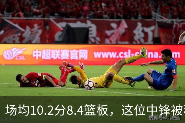 场均10.2分8.4篮板，这位中锋被称联盟最被低估