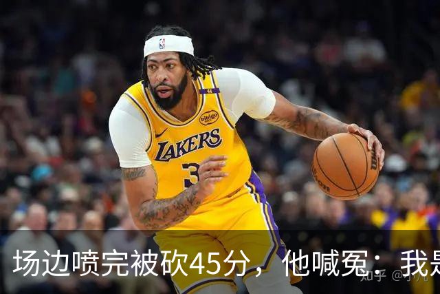 场边喷完被砍45分，他喊冤：我是无辜的
