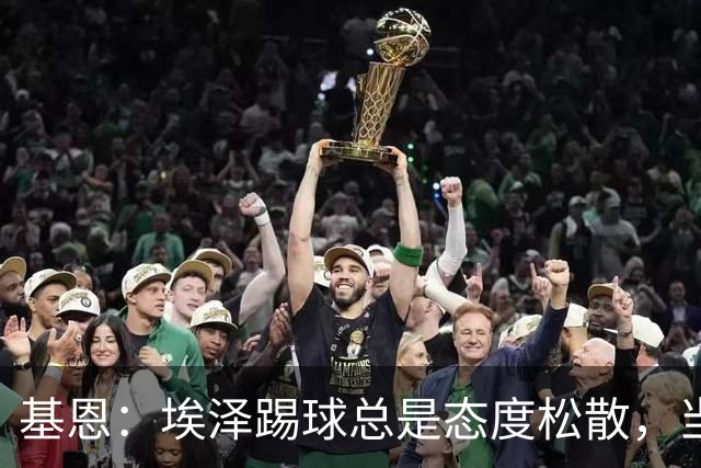 基恩：埃泽踢球总是态度松散，当你得到机会的时候就必须抓住机会
