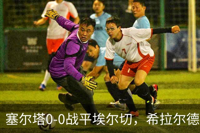 塞尔塔0-0战平埃尔切，希拉尔德斯：今天水平不够，我不满意