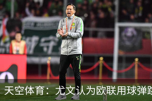 天空体育：尤文认为欧联用球弹跳过于明显，将球充至最低气压