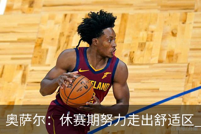 奥萨尔：休赛期努力走出舒适区 我能做出正确判断但该更自私些