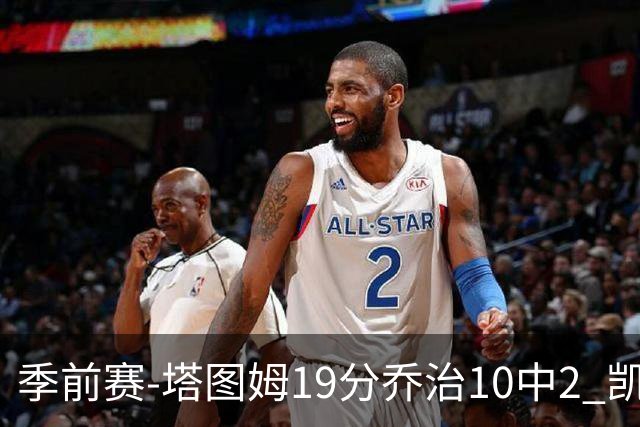 季前赛-塔图姆19分乔治10中2 凯尔特人胜黄蜂