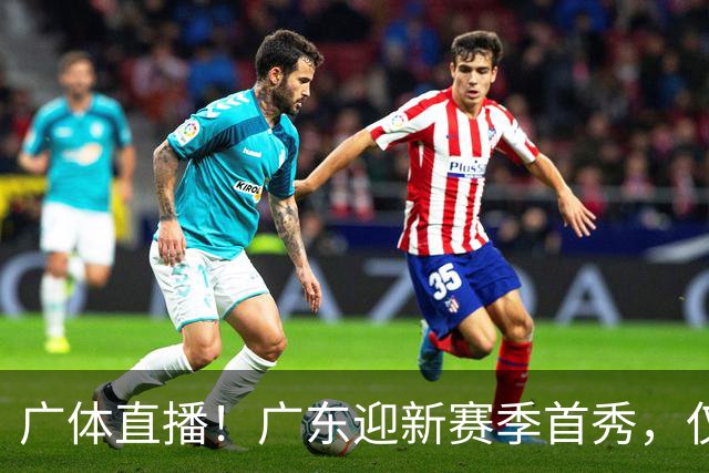 广体直播！广东迎新赛季首秀，仅单外援出战，徐杰焦泊乔很关键