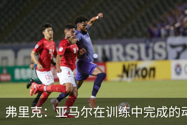 弗里克：亚马尔在训练中完成的动作，往往能在比赛中完美复刻