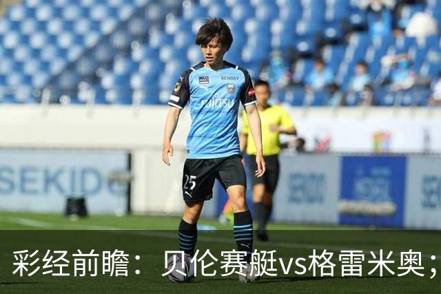 彩经前瞻：贝伦赛艇vs格雷米奥；首选主胜，次防平局