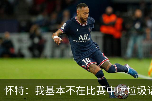 怀特：我基本不在比赛中喷垃圾话 对手也很少主动找我 因为没意思
