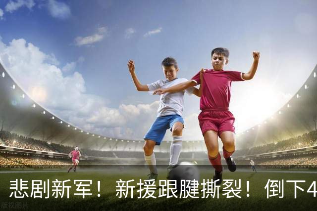 悲剧新军！新援跟腱撕裂！倒下4人！新赛季难了？