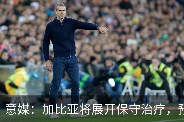 意媒：加比亚将展开保守治疗，预计2027年重返赛场