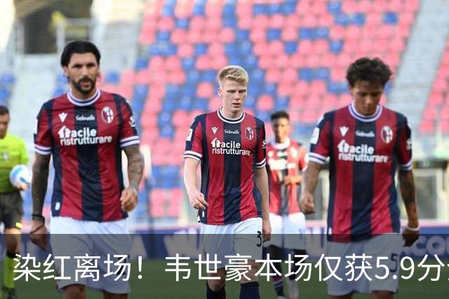 染红离场！韦世豪本场仅获5.9分全场最低，被吧友打出4.6的评分