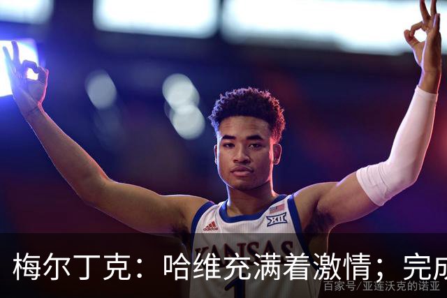 梅尔丁克：哈维充满着激情；完成国家队首秀是美好的时刻