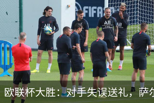 欧联杯大胜：对手失误送礼，萨尔回归有掌声也有嘘声