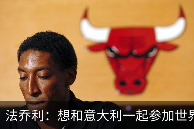 法乔利：想和意大利一起参加世界杯，这是我最大的梦想