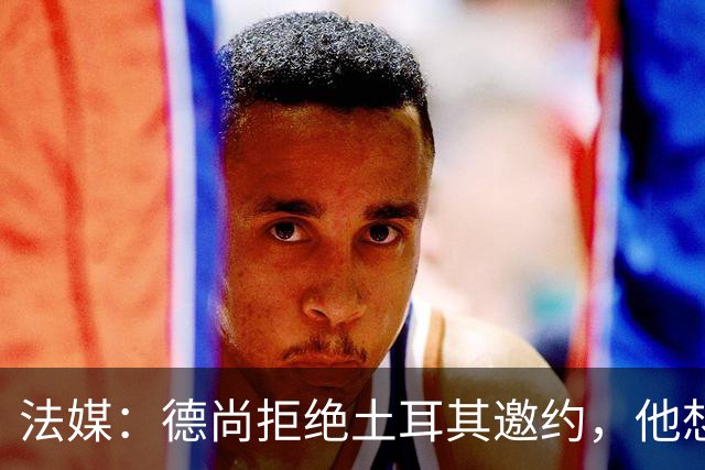 法媒：德尚拒绝土耳其邀约，他想等待更合适的机会