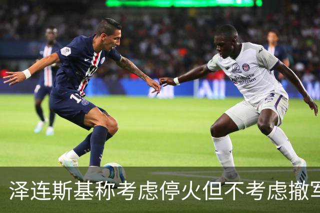 泽连斯基称考虑停火但不考虑撤军