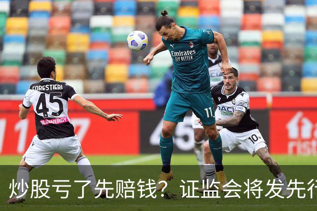 炒股亏了先赔钱？证监会将发先行赔付文件，中小投资者的腰杆直了