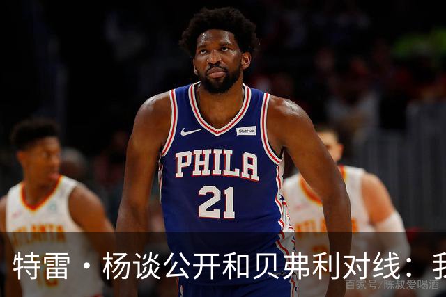 特雷·杨谈公开和贝弗利对线：我俩没矛盾 给他的关注已经够多了