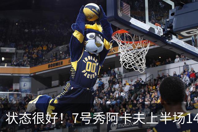 状态很好！7号秀阿卡夫上半场14投8中&三分4中1得到17分2板3助