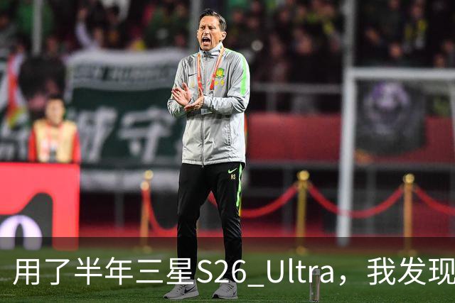 用了半年三星S26 Ultra，我发现它最大的对手是自己