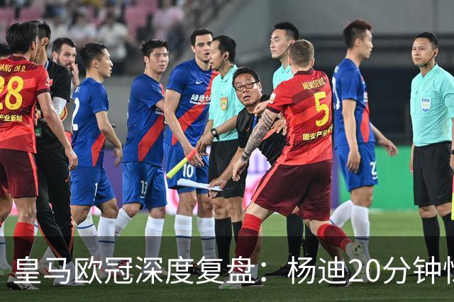 皇马欧冠深度复盘：杨迪20分钟惊艳世界波！迄今为止最强中场表现