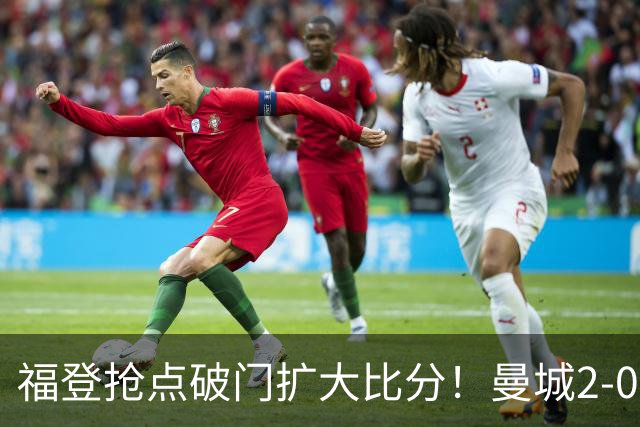 福登抢点破门扩大比分！曼城2-0雅典