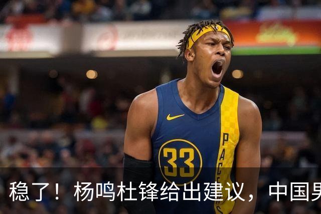 稳了！杨鸣杜锋给出建议，中国男篮做好两点，能赢日本队20分