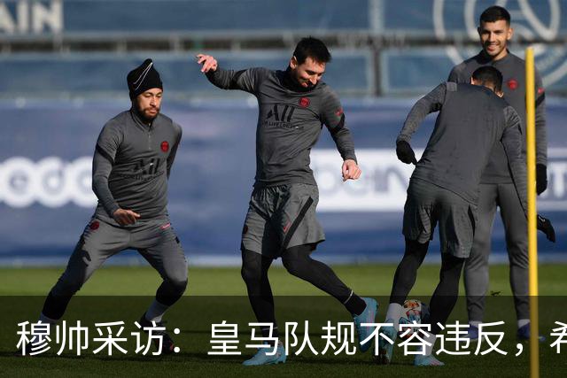 穆帅采访：皇马队规不容违反，希望皇马球员不要辜负我的信任！