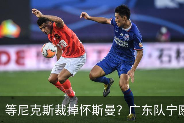 等尼克斯裁掉怀斯曼？广东队宁愿双外援出战，亚帅运筹帷幄