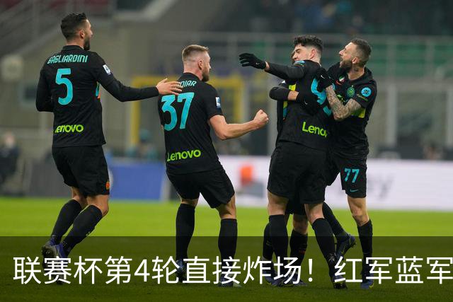 联赛杯第4轮直接炸场！红军蓝军提前死磕，枪手抽到上签，多场英超内战即刻开打