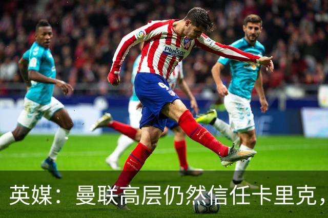 英媒：曼联高层仍然信任卡里克，期待他扭转局面