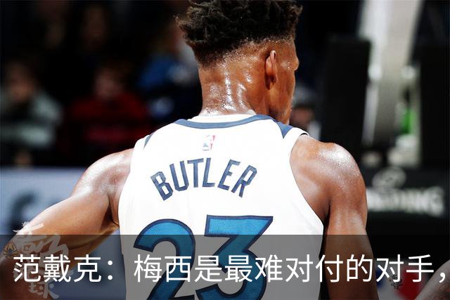 范戴克：梅西是最难对付的对手，他或许是有史以来最好的球员