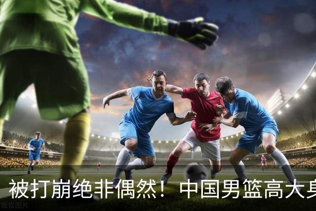 被打崩绝非偶然！中国男篮高大身躯下，却是“民国篮球”的现实