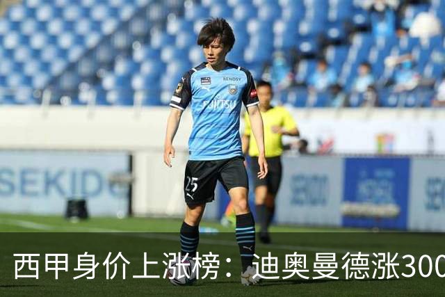 西甲身价上涨榜：迪奥曼德涨3000万欧，埃斯皮、埃斯帕特涨2000万