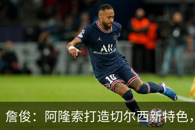 詹俊：阿隆索打造切尔西新特色，闪电战和内托踢逆足右翼卫