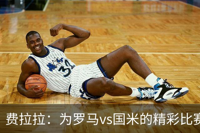 费拉拉：为罗马vs国米的精彩比赛鼓掌，国米替补都能在其他队首发