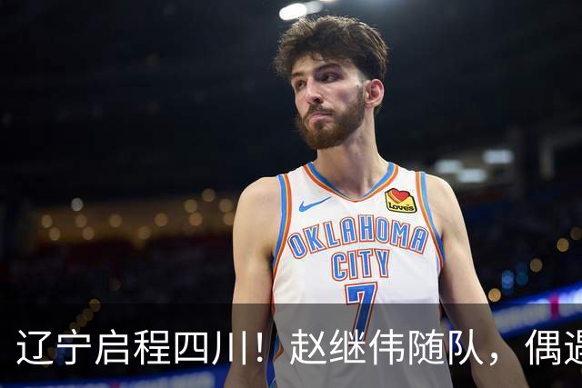 辽宁启程四川！赵继伟随队，偶遇杨鸣展暖心时刻，库珀穿着帅气！